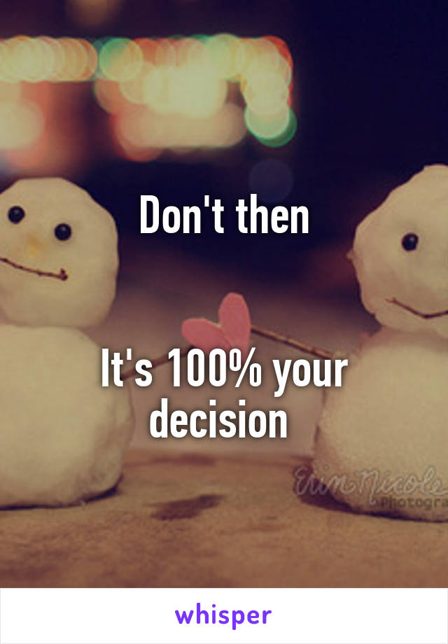 Don't then


It's 100% your decision 