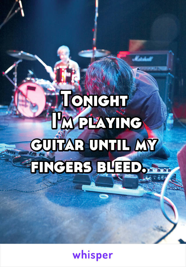 Tonight
 I'm playing guitar until my fingers bleed.  