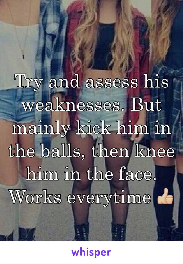Try and assess his weaknesses. But mainly kick him in the balls, then knee him in the face. Works everytime 👍🏼