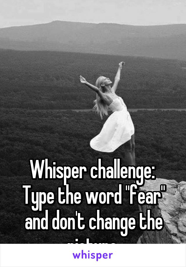 





Whisper challenge: 
Type the word "fear" and don't change the picture.