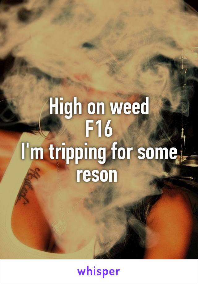 High on weed
F16
I'm tripping for some reson 