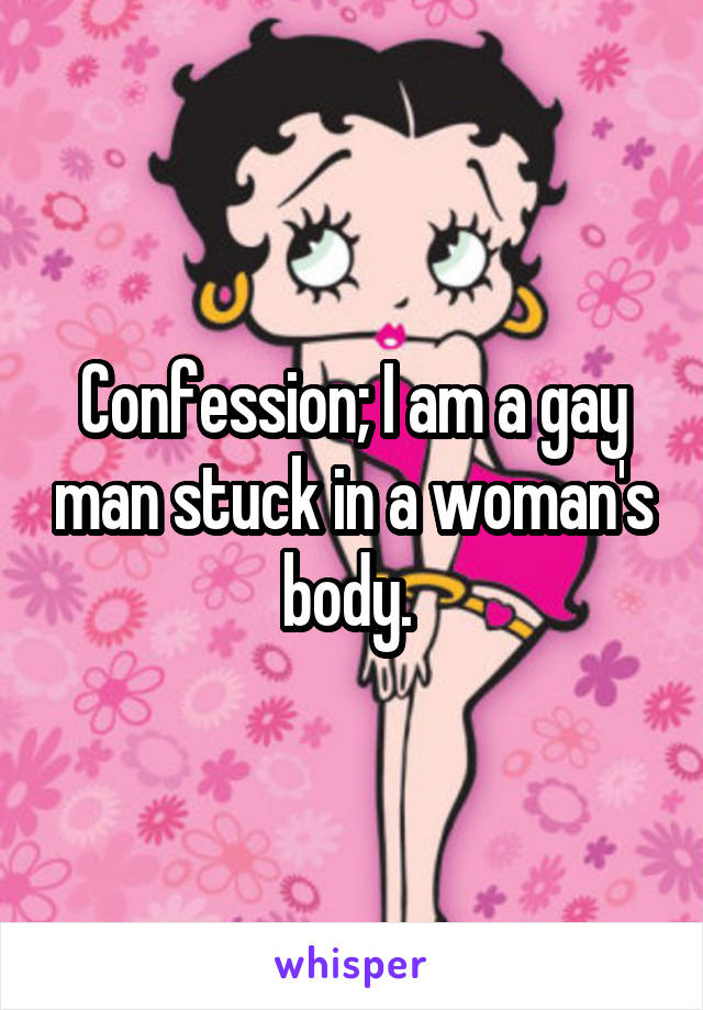 Confession; I am a gay man stuck in a woman's body. 