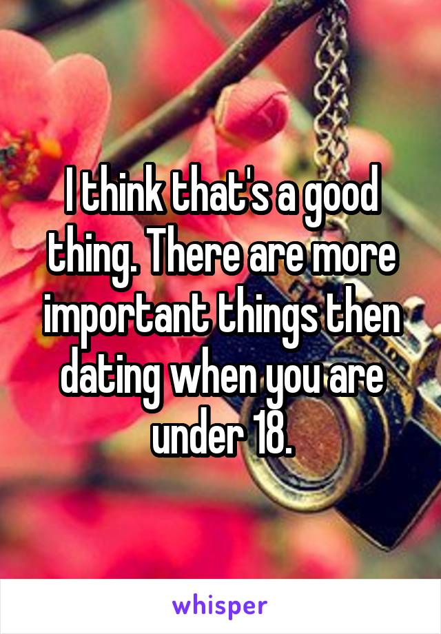 I think that's a good thing. There are more important things then dating when you are under 18.