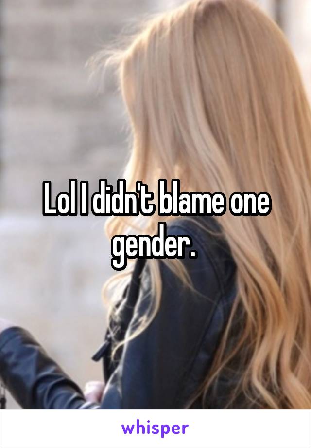 Lol I didn't blame one gender. 