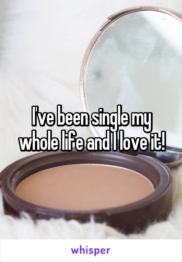 I've been single my whole life and I love it!