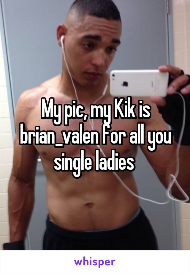 My pic, my Kik is brian_valen for all you single ladies 