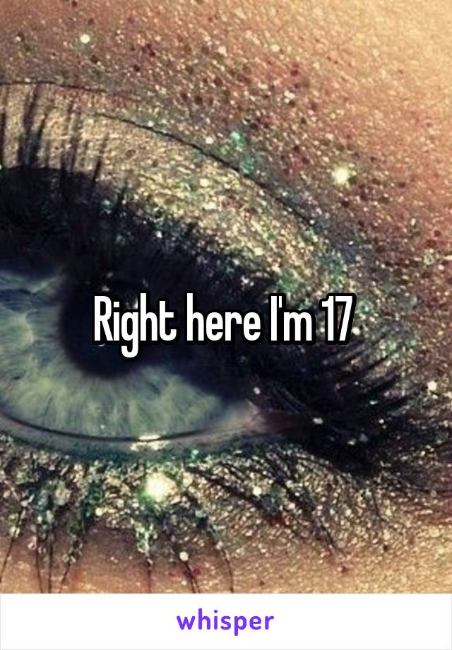 Right here I'm 17 