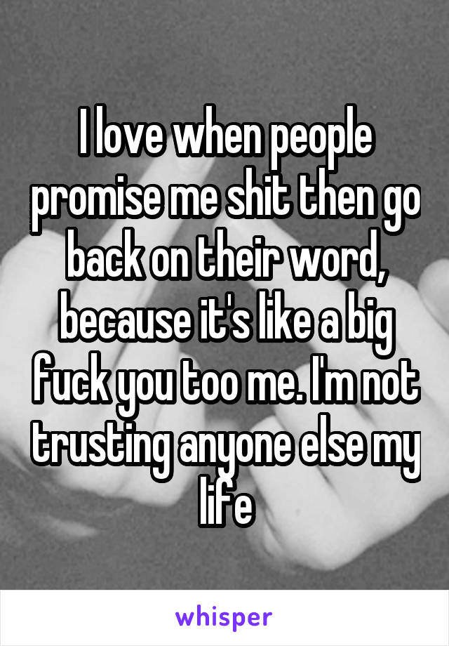 I love when people promise me shit then go back on their word, because it's like a big fuck you too me. I'm not trusting anyone else my life