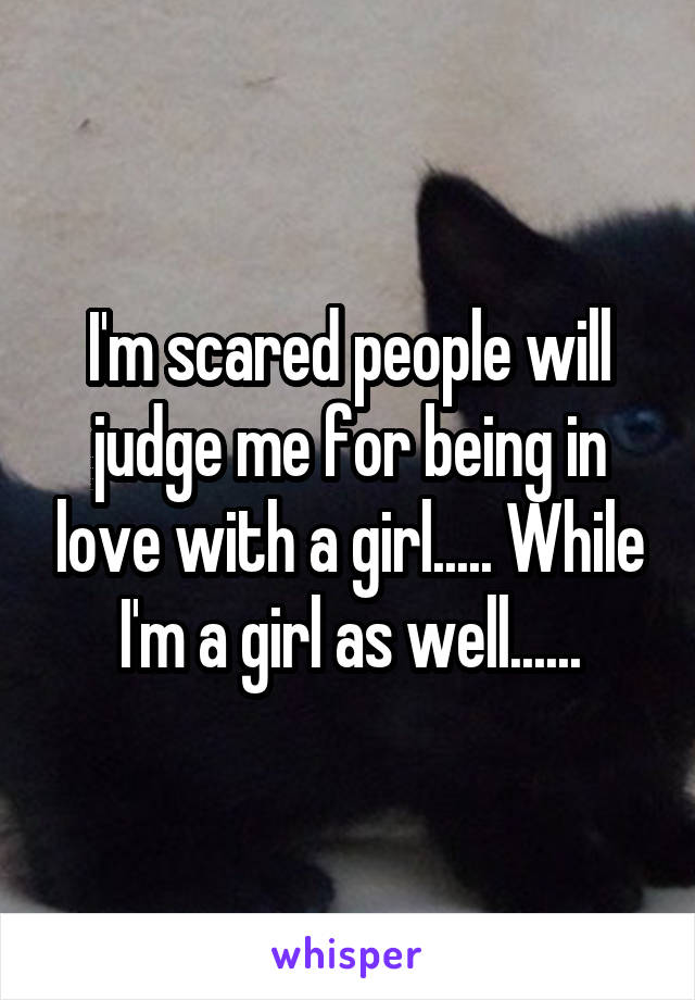 I'm scared people will judge me for being in love with a girl..... While I'm a girl as well......