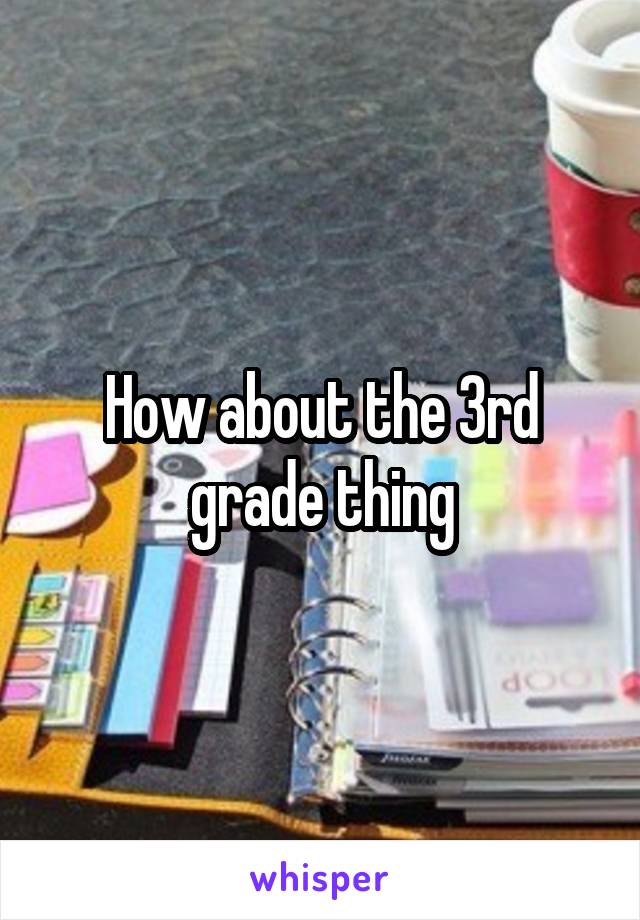 How about the 3rd grade thing