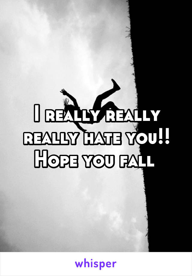 I really really really hate you!! Hope you fall 