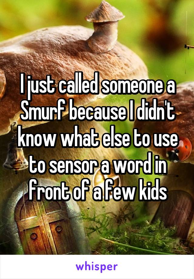 I just called someone a Smurf because I didn't know what else to use to sensor a word in front of a few kids