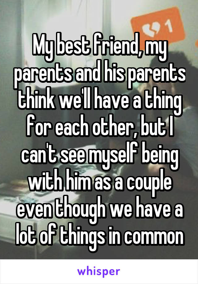 My best friend, my parents and his parents think we'll have a thing for each other, but I can't see myself being with him as a couple even though we have a lot of things in common