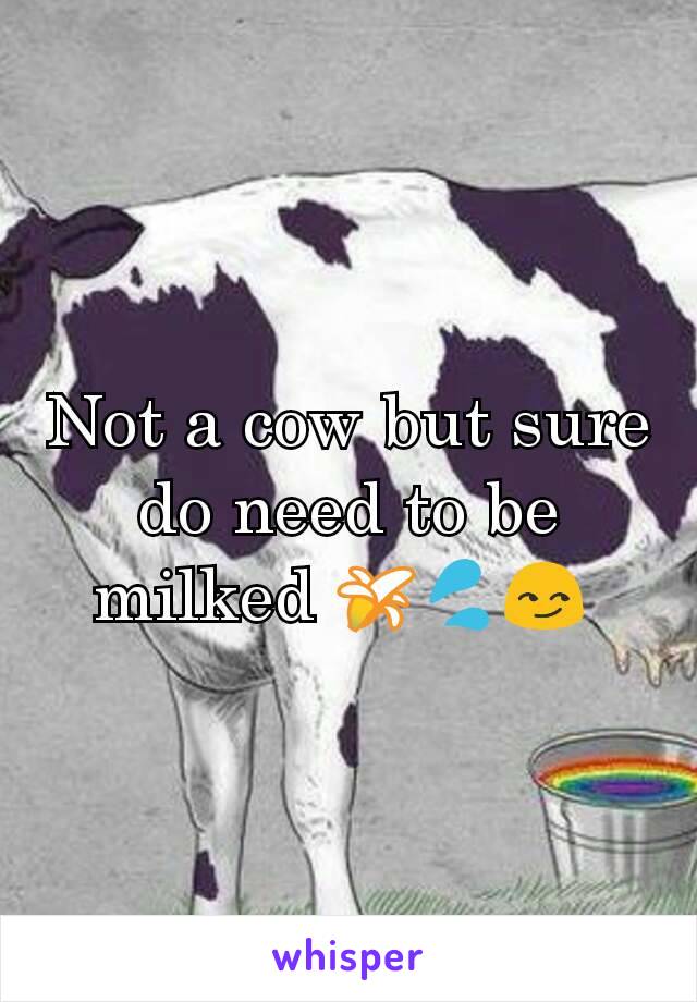 Not a cow but sure do need to be milked 🍌💦😏 