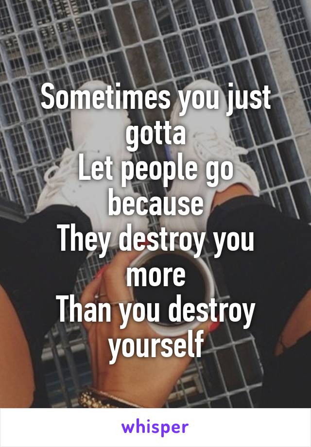 Sometimes you just gotta
Let people go because
They destroy you more
Than you destroy yourself