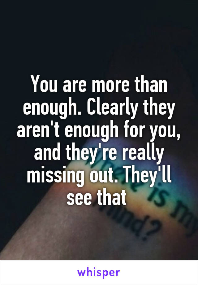You are more than enough. Clearly they aren't enough for you, and they're really missing out. They'll see that 