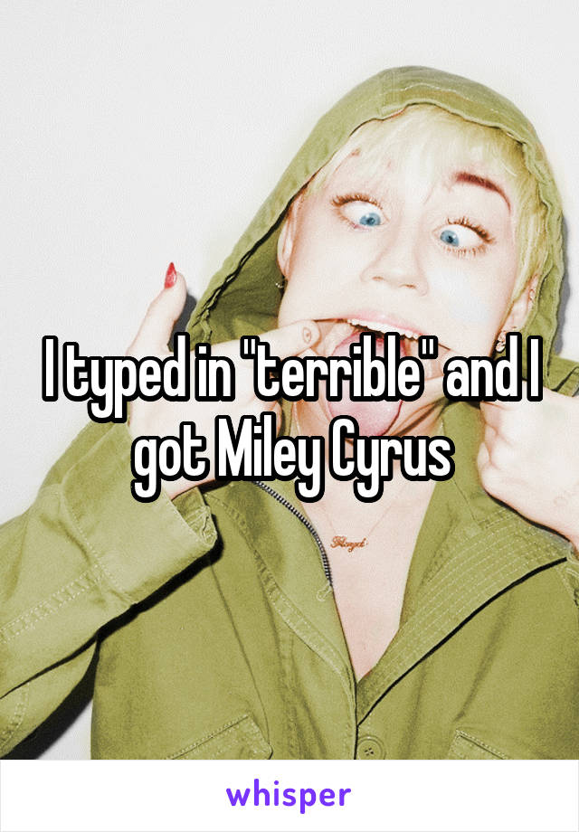 I typed in "terrible" and I got Miley Cyrus