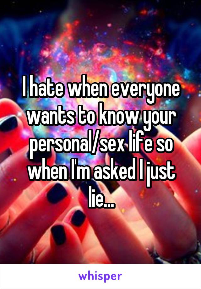 I hate when everyone wants to know your personal/sex life so when I'm asked I just lie...