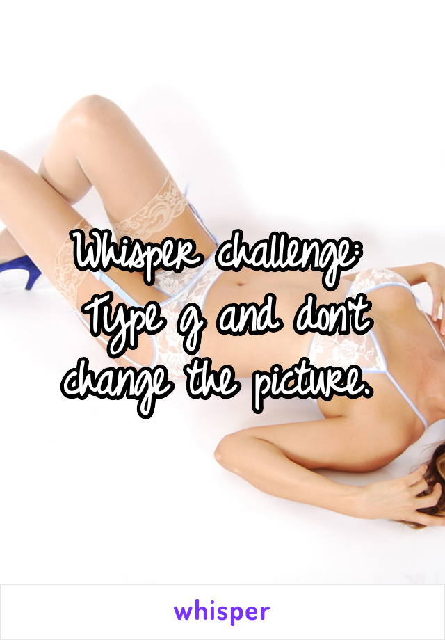 Whisper challenge: 
Type g and don't change the picture. 