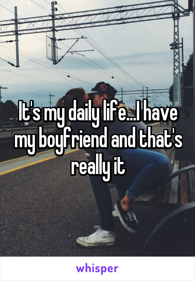 It's my daily life...I have my boyfriend and that's really it