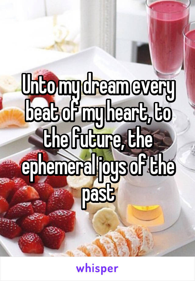 Unto my dream every beat of my heart, to the future, the ephemeral joys of the past
