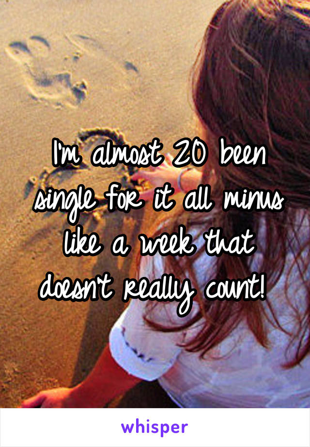 I'm almost 20 been single for it all minus like a week that doesn't really count! 