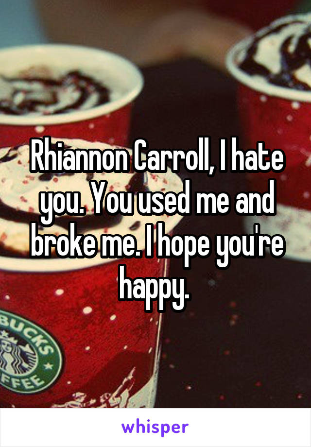 Rhiannon Carroll, I hate you. You used me and broke me. I hope you're happy. 