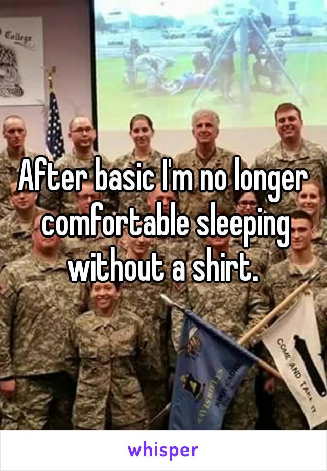 After basic I'm no longer comfortable sleeping without a shirt. 