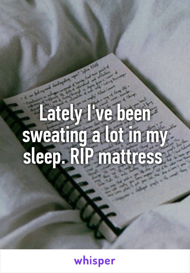 Lately I've been sweating a lot in my sleep. RIP mattress 