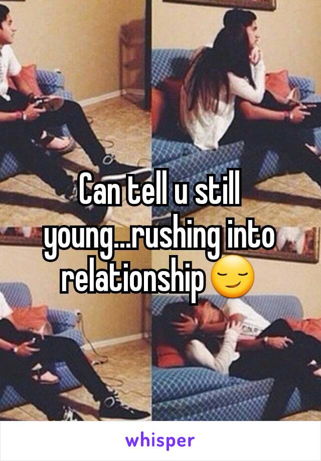 Can tell u still young...rushing into relationship😏