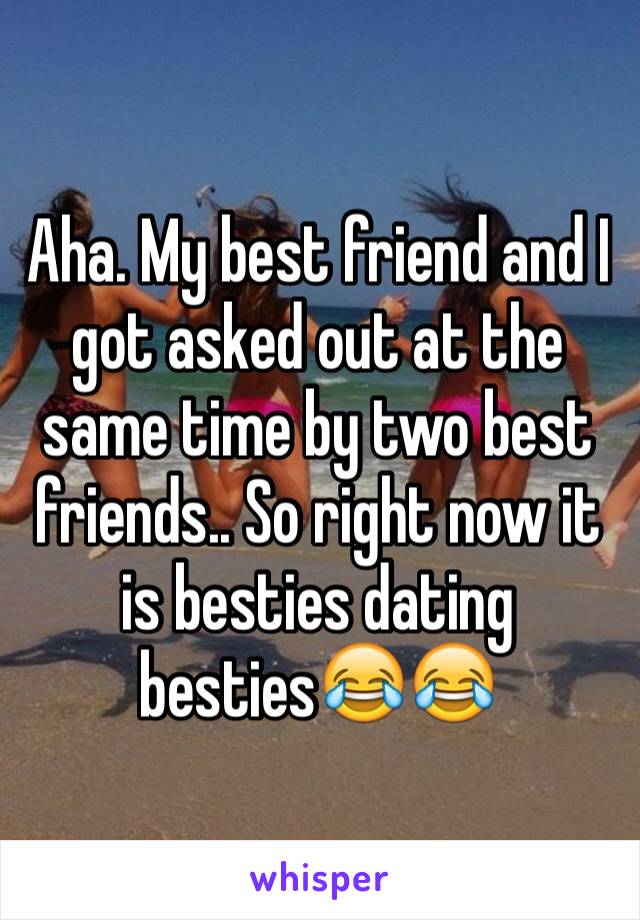 Aha. My best friend and I got asked out at the same time by two best friends.. So right now it is besties dating besties😂😂