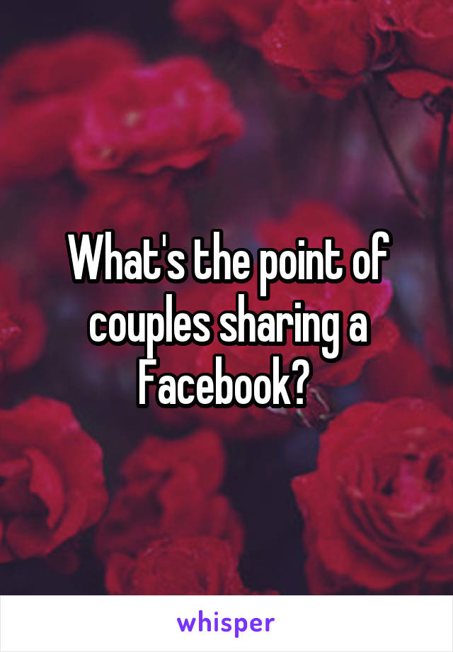 What's the point of couples sharing a Facebook? 