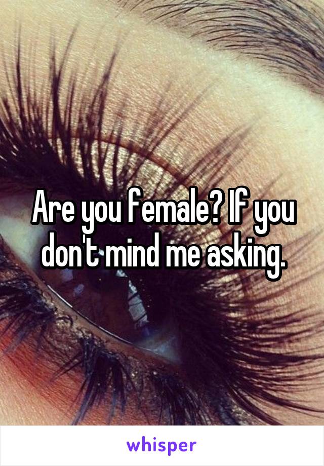 Are you female? If you don't mind me asking.