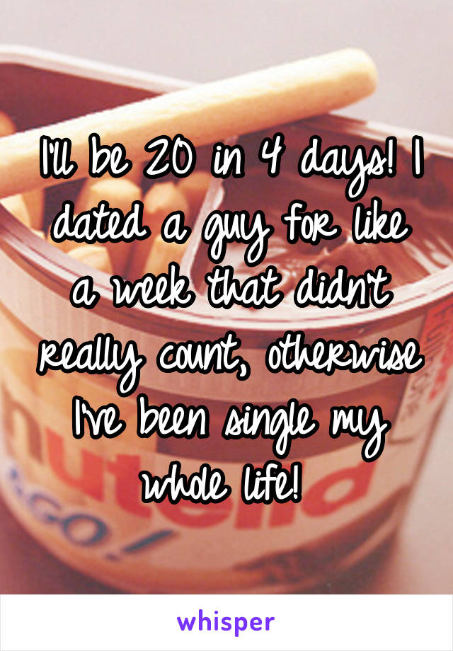 I'll be 20 in 4 days! I dated a guy for like a week that didn't really count, otherwise I've been single my whole life! 