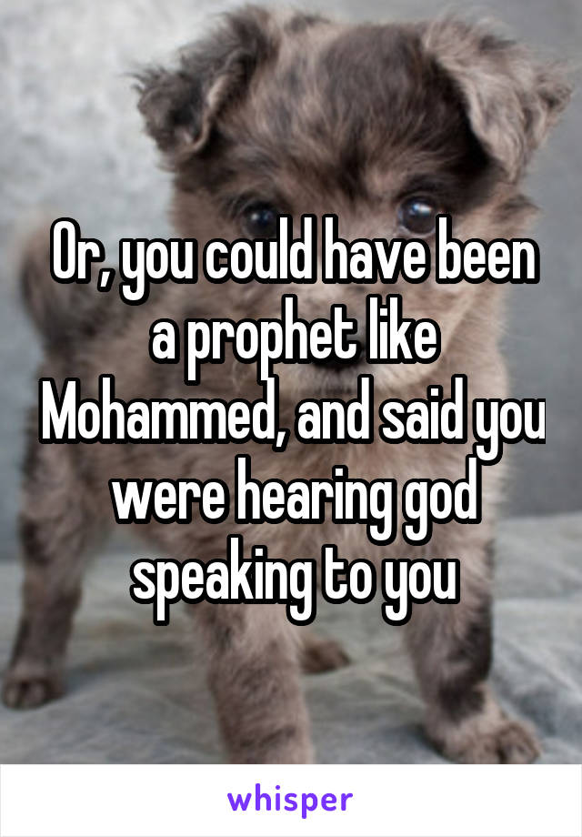 Or, you could have been a prophet like Mohammed, and said you were hearing god speaking to you