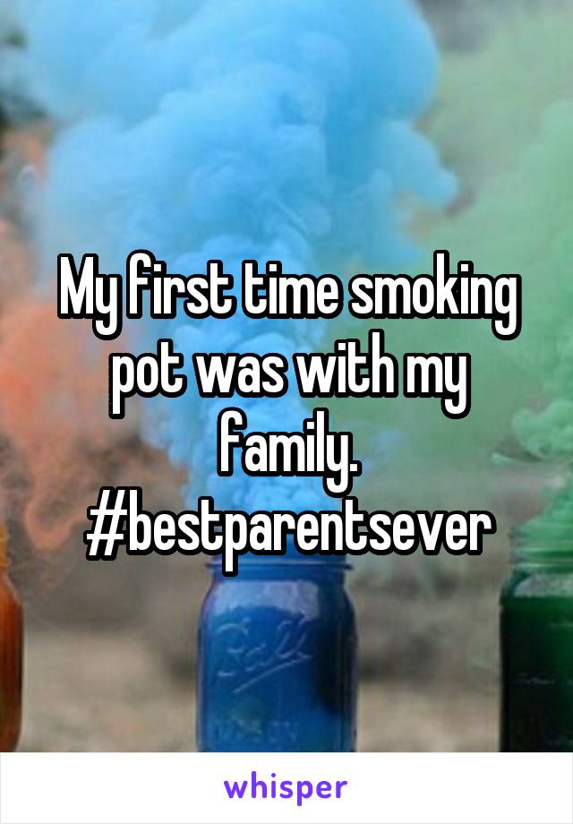 My first time smoking pot was with my family. #bestparentsever