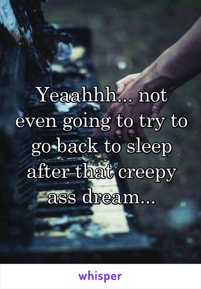 Yeaahhh... not even going to try to go back to sleep after that creepy ass dream...