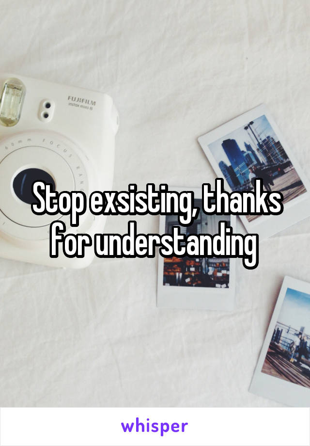 Stop exsisting, thanks for understanding 