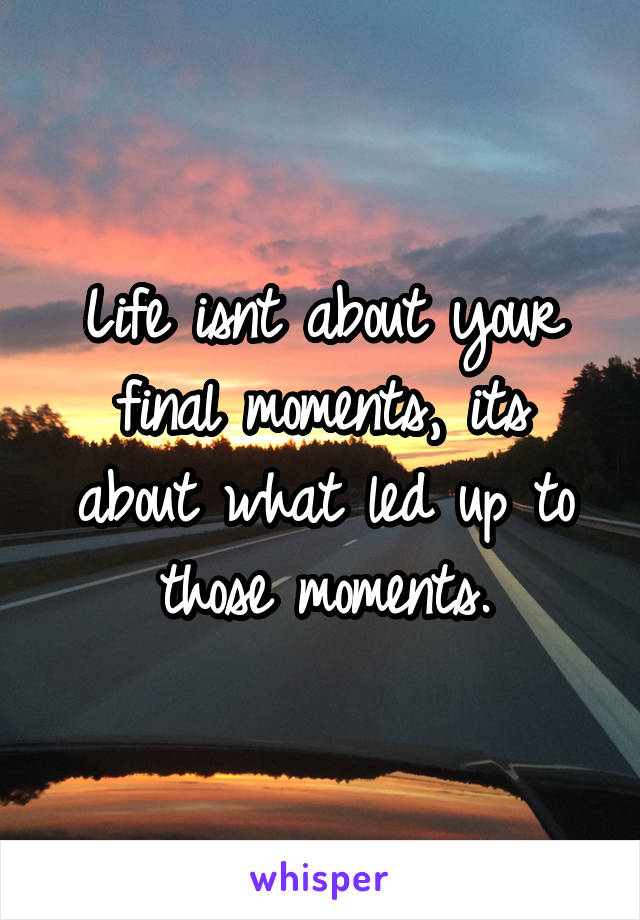 Life isnt about your final moments, its about what led up to those moments.