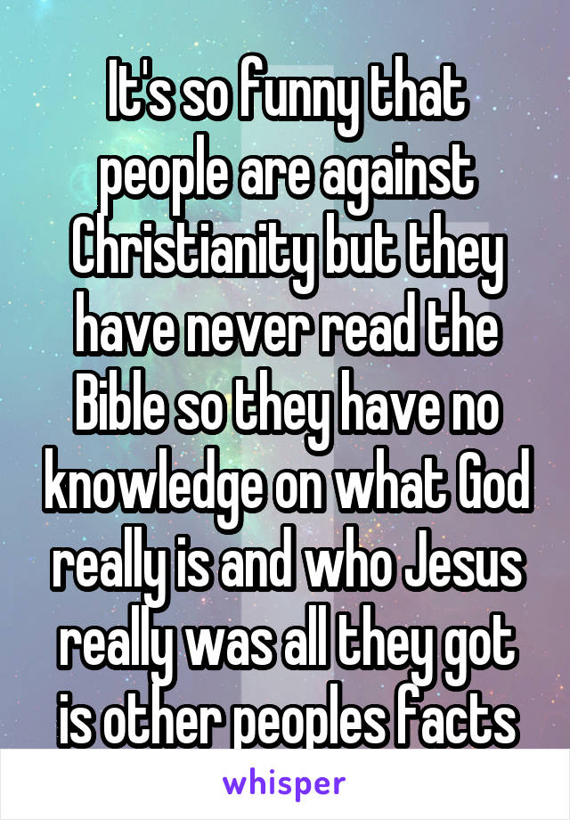 It's so funny that people are against Christianity but they have never read the Bible so they have no knowledge on what God really is and who Jesus really was all they got is other peoples facts