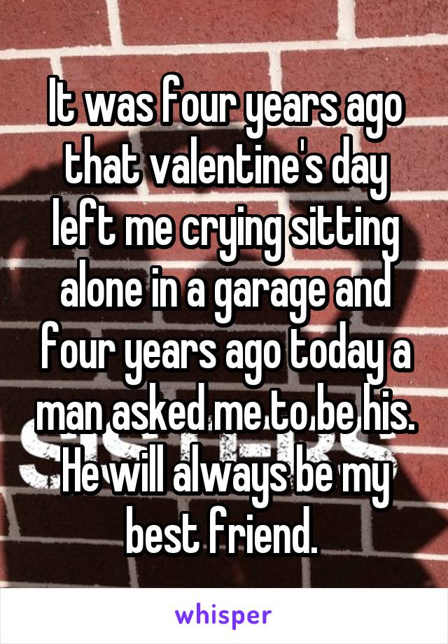 It was four years ago that valentine's day left me crying sitting alone in a garage and four years ago today a man asked me to be his. He will always be my best friend. 