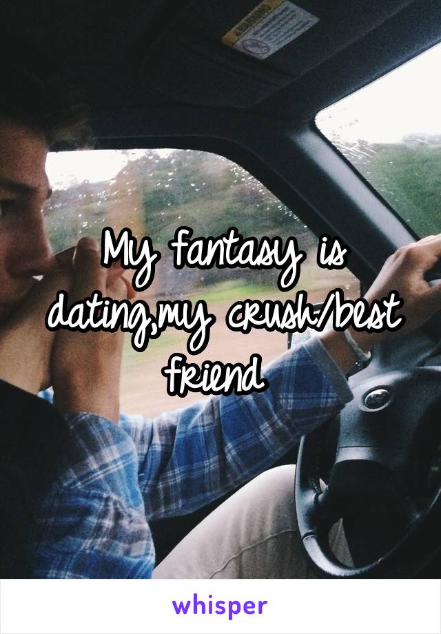 My fantasy is dating,my crush/best friend 