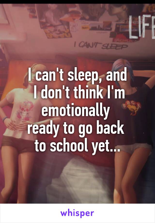 I can't sleep, and
 I don't think I'm emotionally 
ready to go back 
to school yet...