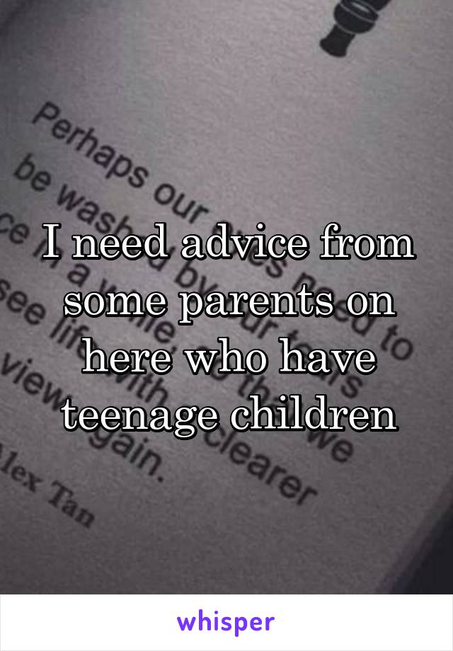 I need advice from some parents on here who have teenage children