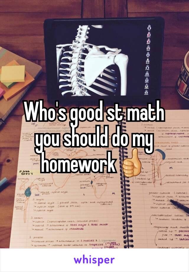 Who's good st math you should do my homework👍