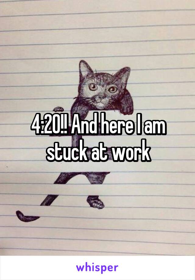 4:20!! And here I am stuck at work