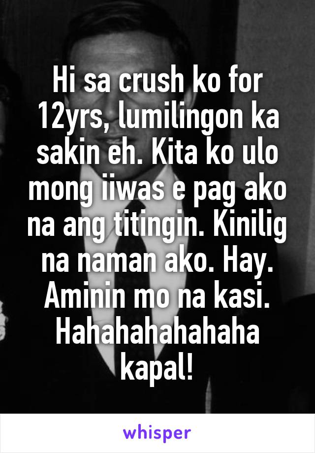 Hi sa crush ko for 12yrs, lumilingon ka sakin eh. Kita ko ulo mong iiwas e pag ako na ang titingin. Kinilig na naman ako. Hay. Aminin mo na kasi. Hahahahahahaha kapal!