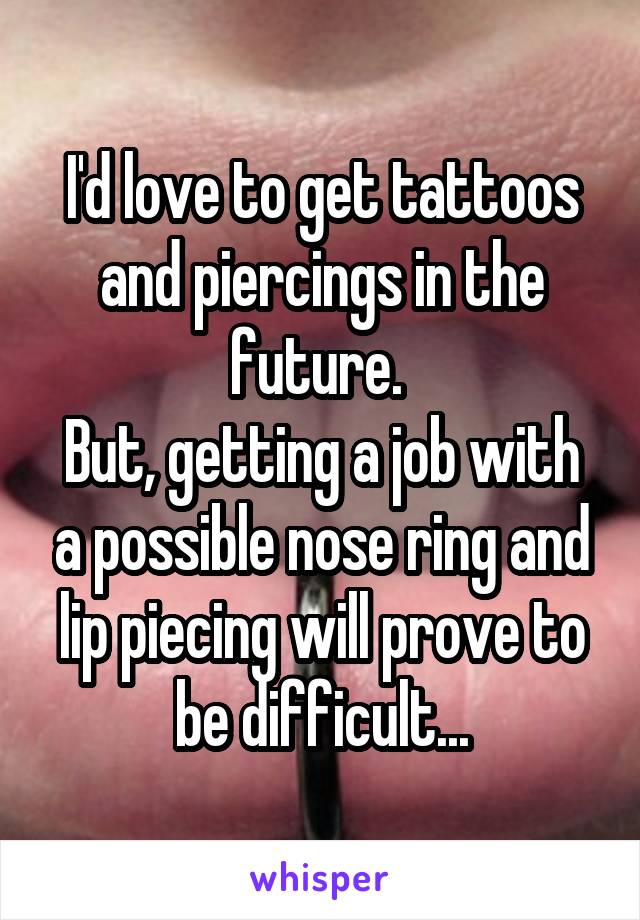 I'd love to get tattoos and piercings in the future. 
But, getting a job with a possible nose ring and lip piecing will prove to be difficult...