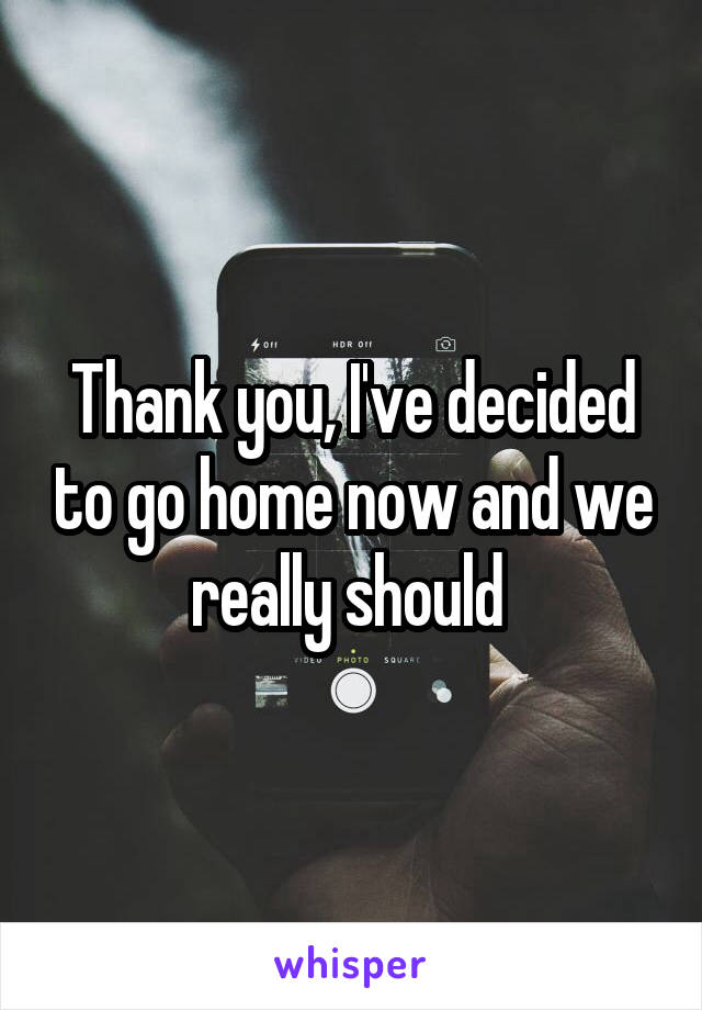 Thank you, I've decided to go home now and we really should 