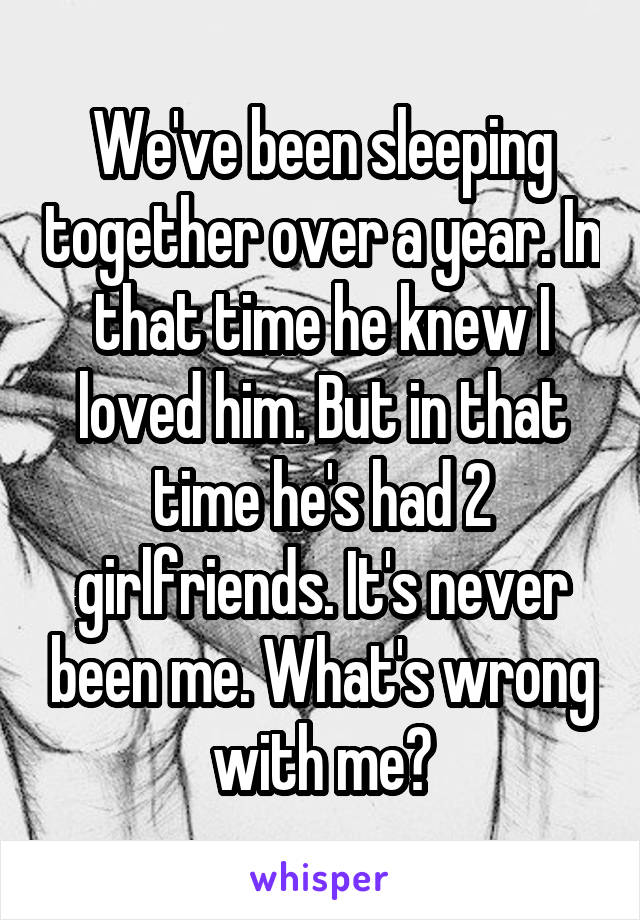 We've been sleeping together over a year. In that time he knew I loved him. But in that time he's had 2 girlfriends. It's never been me. What's wrong with me?